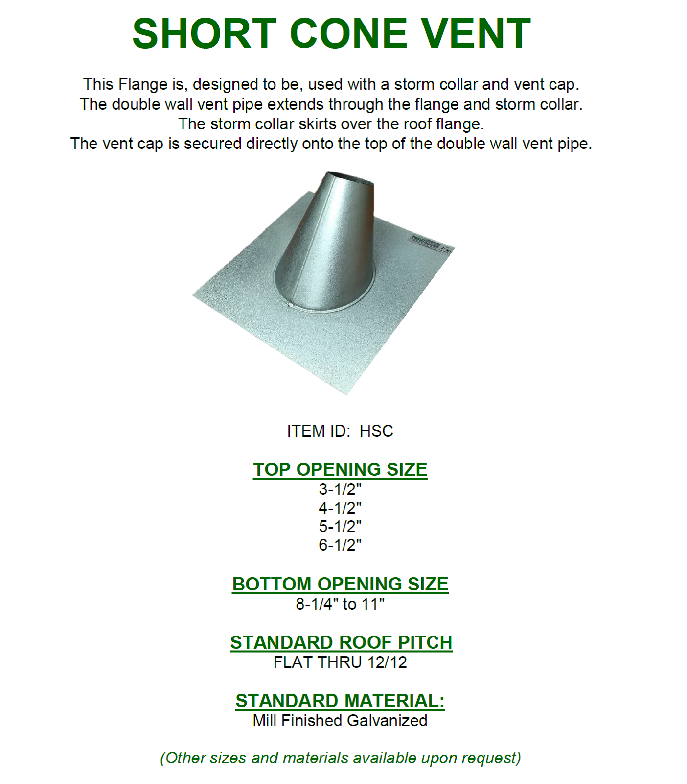 SHORT CONE VENT        

This Flange is, designed to be, used with a storm collar and vent cap.

The double wall vent pipe extends through the flange and storm collar.

The storm collar skirts over the roof flange.

The vent cap is secured directly onto the top of the double wall vent pipe.   